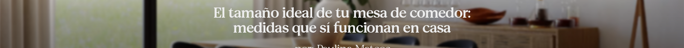 El tamaño ideal de tu mesa de comedor: medidas que sí funcionan en casa